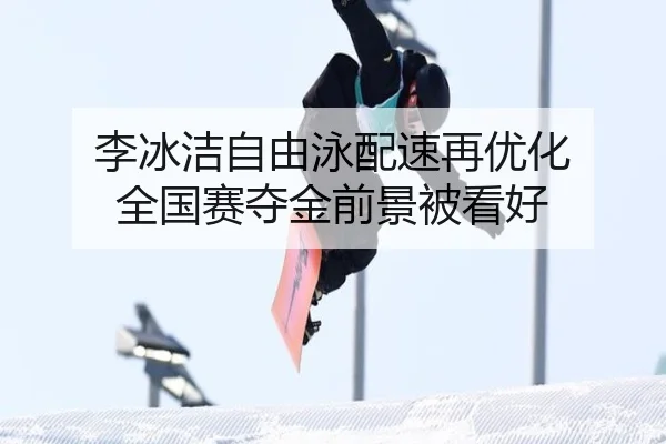 李冰洁自由泳配速再优化 全国赛夺金前景被看好